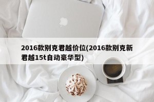 2016款别克君越价位(2016款别克新君越15t自动豪华型)