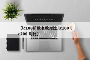 【lc100新款老款对比,lc100 lc200 对比】