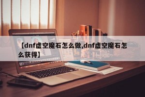 【dnf虚空魔石怎么做,dnf虚空魔石怎么获得】