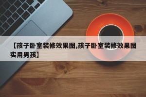 【孩子卧室装修效果图,孩子卧室装修效果图实用男孩】