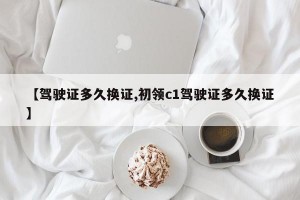 【驾驶证多久换证,初领c1驾驶证多久换证】