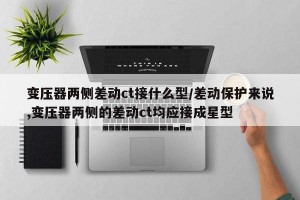 变压器两侧差动ct接什么型/差动保护来说,变压器两侧的差动ct均应接成星型