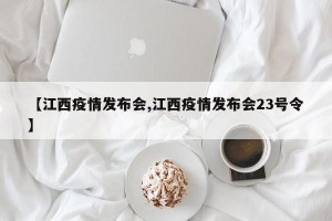 【江西疫情发布会,江西疫情发布会23号令】