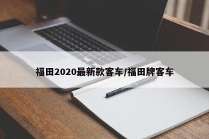 福田2020最新款客车/福田牌客车