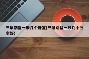 三层别墅一般几个卧室(三层别墅一般几个卧室好)