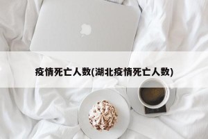 疫情死亡人数(湖北疫情死亡人数)