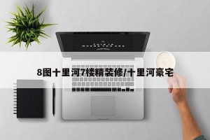 8图十里河7楼精装修/十里河豪宅