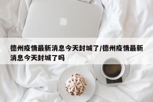 德州疫情最新消息今天封城了/德州疫情最新消息今天封城了吗