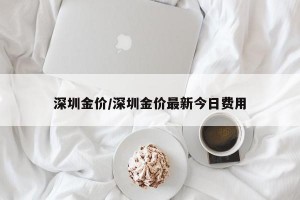 深圳金价/深圳金价最新今日费用