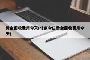黄金回收费用今天(北京今日黄金回收费用今天)