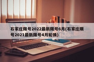 石家庄限号2022最新限号6月(石家庄限号2021最新限号4月轮换)