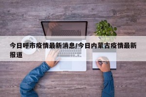 今日呼市疫情最新消息/今日内蒙古疫情最新报道