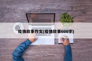 疫情故事作文(疫情故事600字)
