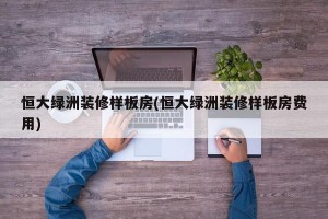恒大绿洲装修样板房(恒大绿洲装修样板房费用)