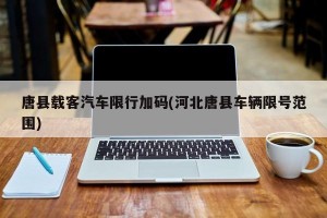 唐县载客汽车限行加码(河北唐县车辆限号范围)