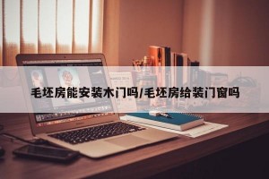 毛坯房能安装木门吗/毛坯房给装门窗吗