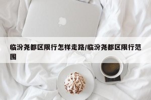 临汾尧都区限行怎样走路/临汾尧都区限行范围