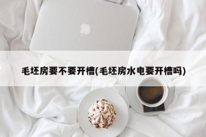 毛坯房要不要开槽(毛坯房水电要开槽吗)