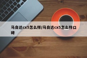 马自达cx5怎么样/马自达cx5怎么样口碑