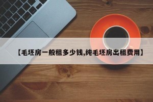 【毛坯房一般租多少钱,纯毛坯房出租费用】