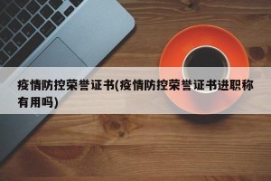 疫情防控荣誉证书(疫情防控荣誉证书进职称有用吗)