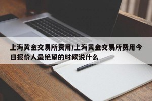 上海黄金交易所费用/上海黄金交易所费用今日报价人最绝望的时候说什么