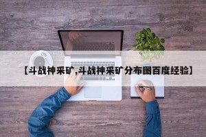 【斗战神采矿,斗战神采矿分布图百度经验】