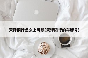 天津限行怎么上牌照(天津限行的车牌号)