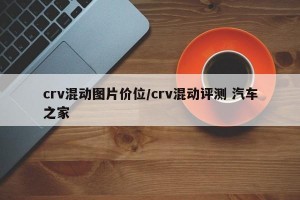 crv混动图片价位/crv混动评测 汽车之家