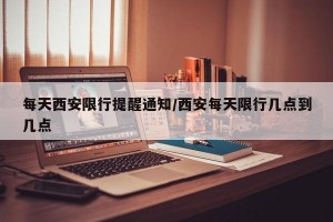 每天西安限行提醒通知/西安每天限行几点到几点