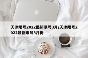 天津限号2022最新限号3月/天津限号2022最新限号3月份