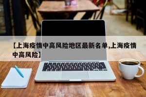 【上海疫情中高风险地区最新名单,上海疫情 中高风险】