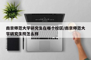 南京师范大学研究生在哪个校区/南京师范大学研究生院怎么样