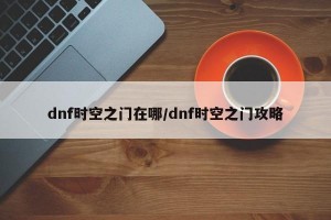 dnf时空之门在哪/dnf时空之门攻略