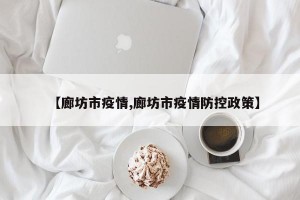 【廊坊市疫情,廊坊市疫情防控政策】