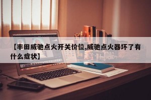 【丰田威驰点火开关价位,威驰点火器坏了有什么症状】