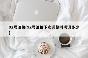 92号油价(92号油价下次调整时间调多少)