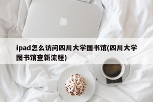 ipad怎么访问四川大学图书馆(四川大学图书馆查新流程)