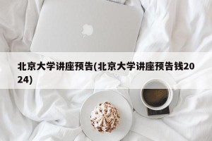 北京大学讲座预告(北京大学讲座预告钱2024)