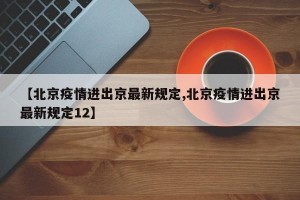 【北京疫情进出京最新规定,北京疫情进出京最新规定12】