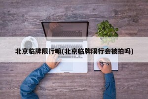 北京临牌限行嘛(北京临牌限行会被拍吗)