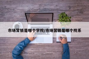 市场营销是哪个学院/市场营销是哪个院系
