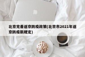 北京完善返京防疫政策(北京市2021年返京防疫新规定)
