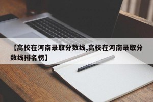 【高校在河南录取分数线,高校在河南录取分数线排名榜】