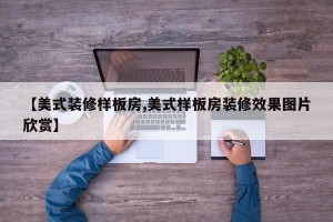 【美式装修样板房,美式样板房装修效果图片欣赏】