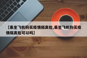 【乘坐飞机购买疫情隔离险,乘坐飞机购买疫情隔离险可以吗】