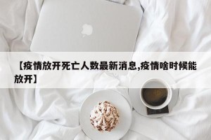 【疫情放开死亡人数最新消息,疫情啥时候能放开】