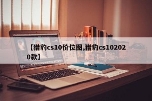 【猎豹cs10价位图,猎豹cs102020款】