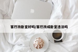 客厅改卧室好吗/客厅改成卧室违法吗