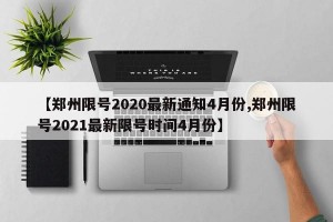 【郑州限号2020最新通知4月份,郑州限号2021最新限号时间4月份】